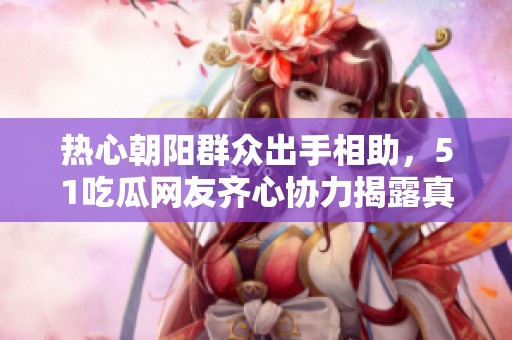 热心朝阳群众出手相助，51吃瓜网友齐心协力揭露真相
