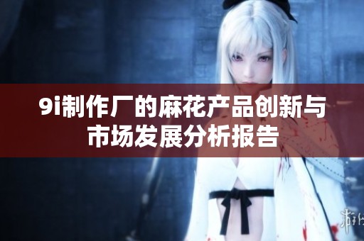 9i制作厂的麻花产品创新与市场发展分析报告