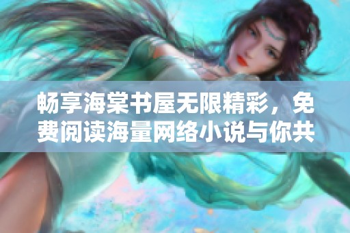 畅享海棠书屋无限精彩，免费阅读海量网络小说与你共享书香之旅