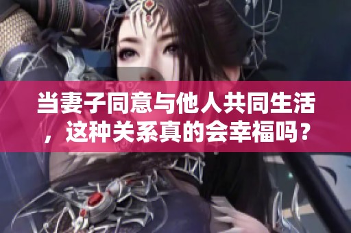 当妻子同意与他人共同生活，这种关系真的会幸福吗？