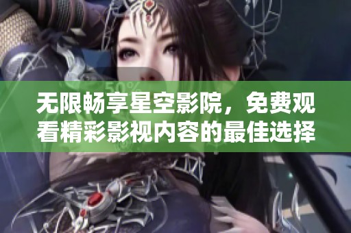 无限畅享星空影院，免费观看精彩影视内容的最佳选择