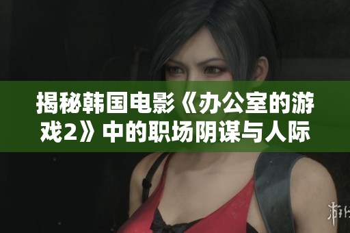 揭秘韩国电影《办公室的游戏2》中的职场阴谋与人际关系暗战