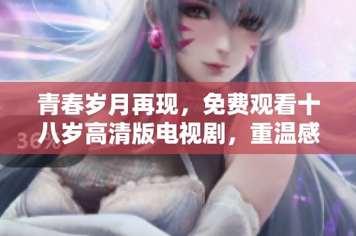 青春岁月再现，免费观看十八岁高清版电视剧，重温感动与成长的故事