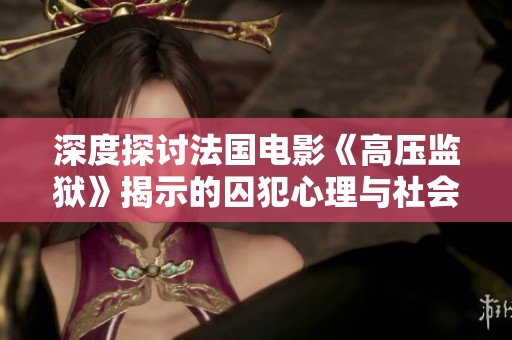 深度探讨法国电影《高压监狱》揭示的囚犯心理与社会阴暗面