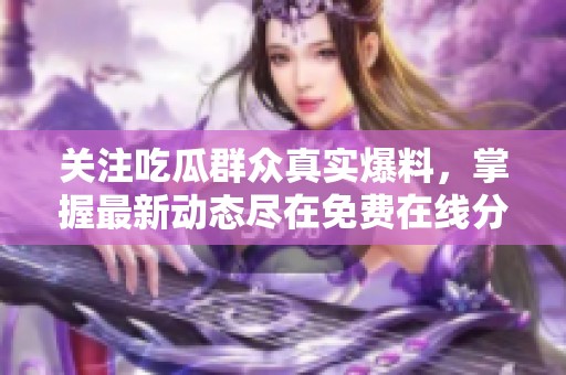 关注吃瓜群众真实爆料，掌握最新动态尽在免费在线分享平台