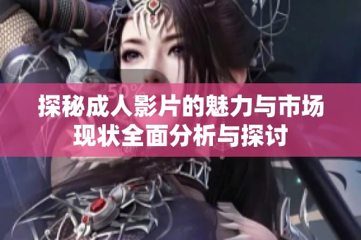 探秘成人影片的魅力与市场现状全面分析与探讨