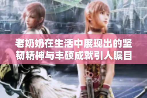 老奶奶在生活中展现出的坚韧精神与丰硕成就引人瞩目