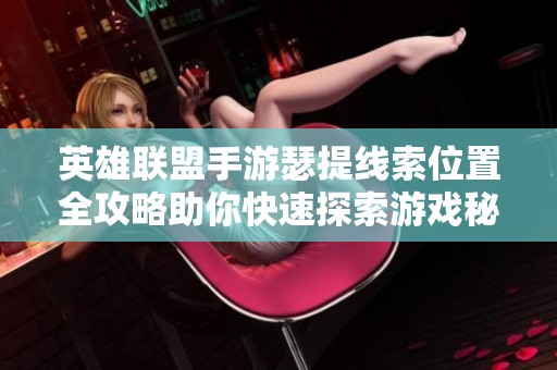 英雄联盟手游瑟提线索位置全攻略助你快速探索游戏秘密