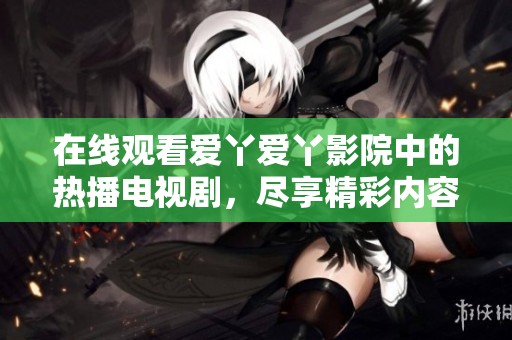 在线观看爱丫爱丫影院中的热播电视剧，尽享精彩内容和无限欢乐