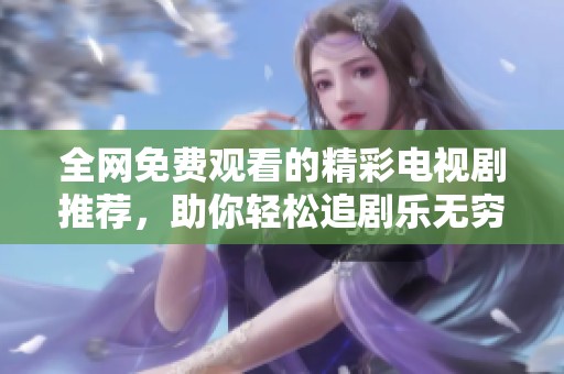 全网免费观看的精彩电视剧推荐，助你轻松追剧乐无穷！