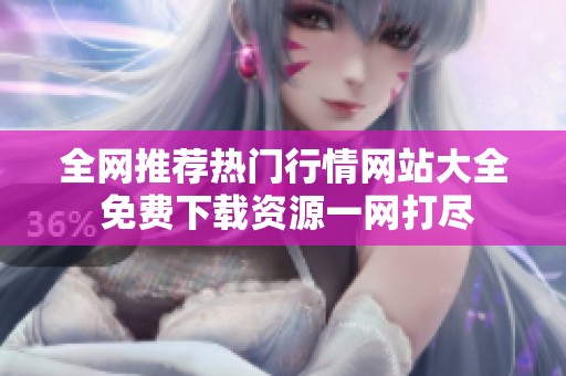 全网推荐热门行情网站大全 免费下载资源一网打尽