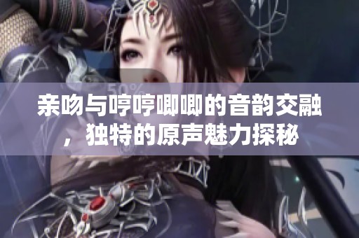 亲吻与哼哼唧唧的音韵交融，独特的原声魅力探秘