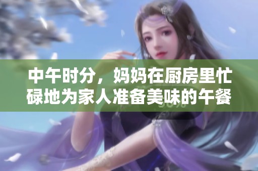 中午时分，妈妈在厨房里忙碌地为家人准备美味的午餐料理