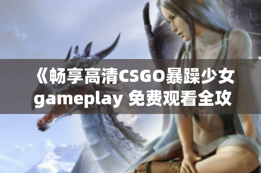 《畅享高清CSGO暴躁少女 gameplay 免费观看全攻略与精彩瞬间》