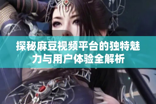探秘麻豆视频平台的独特魅力与用户体验全解析