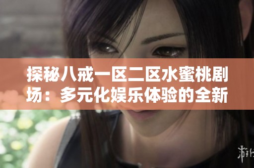 探秘八戒一区二区水蜜桃剧场：多元化娱乐体验的全新选择与魅力