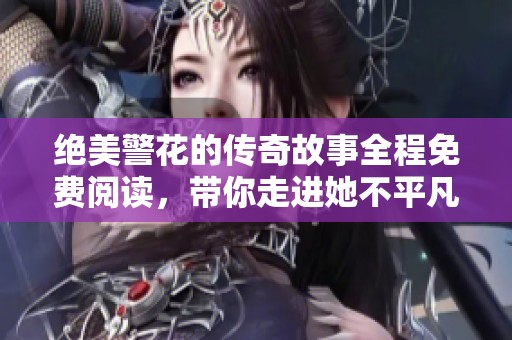 绝美警花的传奇故事全程免费阅读，带你走进她不平凡的人生旅程