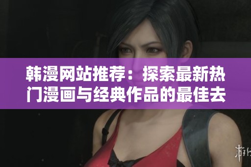韩漫网站推荐：探索最新热门漫画与经典作品的最佳去处