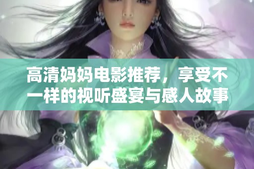 高清妈妈电影推荐，享受不一样的视听盛宴与感人故事体验