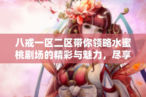 八戒一区二区带你领略水蜜桃剧场的精彩与魅力，尽享视听盛宴