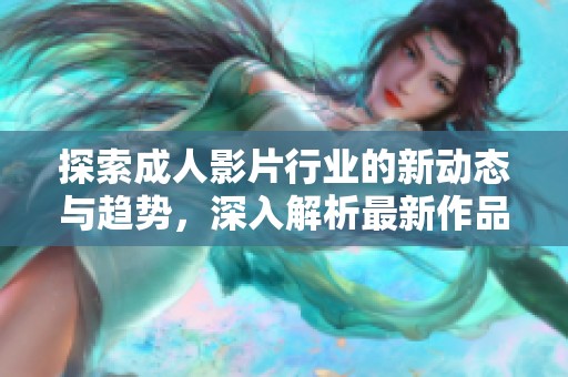 探索成人影片行业的新动态与趋势，深入解析最新作品及其影响力分析