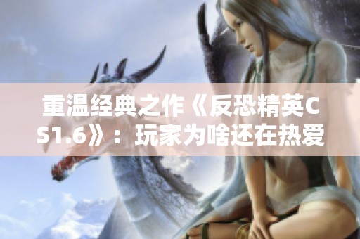 重温经典之作《反恐精英CS1.6》：玩家为啥还在热爱它