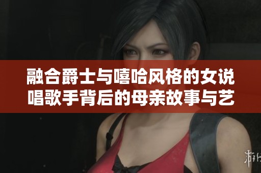 融合爵士与嘻哈风格的女说唱歌手背后的母亲故事与艺术启发
