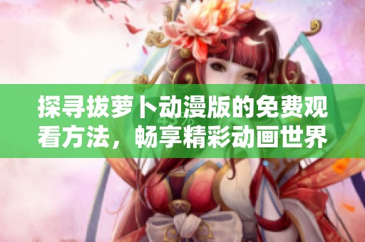 探寻拔萝卜动漫版的免费观看方法，畅享精彩动画世界！