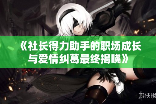 《社长得力助手的职场成长与爱情纠葛最终揭晓》
