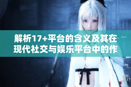 解析17+平台的含义及其在现代社交与娱乐平台中的作用与影响
