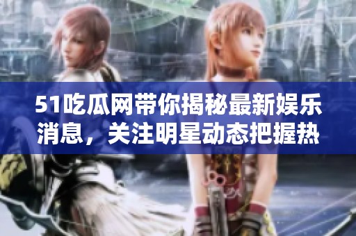 51吃瓜网带你揭秘最新娱乐消息，关注明星动态把握热点话题！