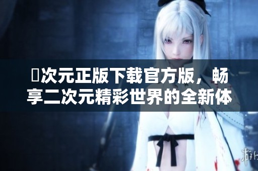 囧次元正版下载官方版，畅享二次元精彩世界的全新体验