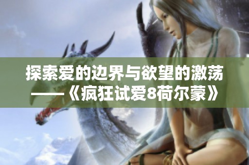 探索爱的边界与欲望的激荡——《疯狂试爱8荷尔蒙》全新解读
