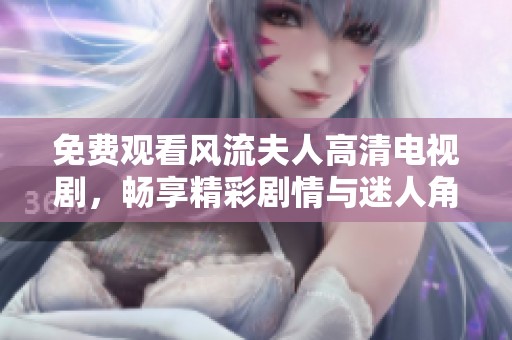 免费观看风流夫人高清电视剧，畅享精彩剧情与迷人角色的浪漫之旅