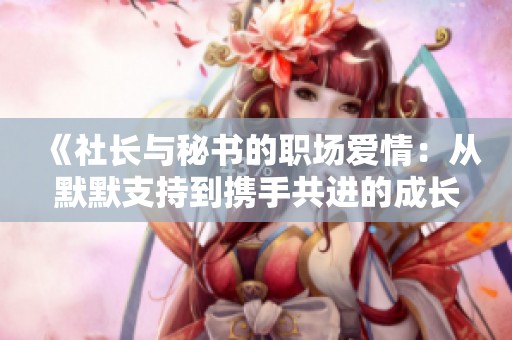 《社长与秘书的职场爱情：从默默支持到携手共进的成长故事》