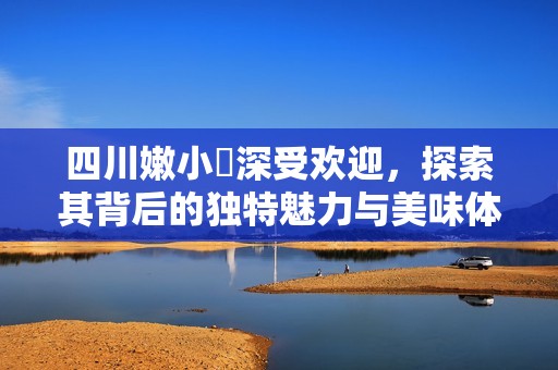 四川嫩小槡深受欢迎，探索其背后的独特魅力与美味体验