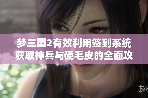梦三国2有效利用签到系统获取神兵与硬毛皮的全面攻略与价值分析