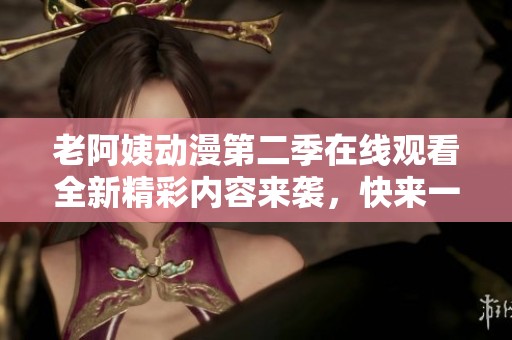 老阿姨动漫第二季在线观看全新精彩内容来袭，快来一起感受吧