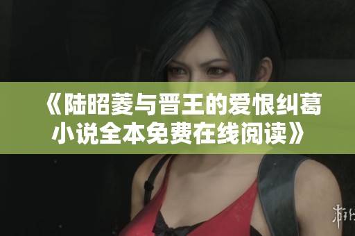 《陆昭菱与晋王的爱恨纠葛小说全本免费在线阅读》
