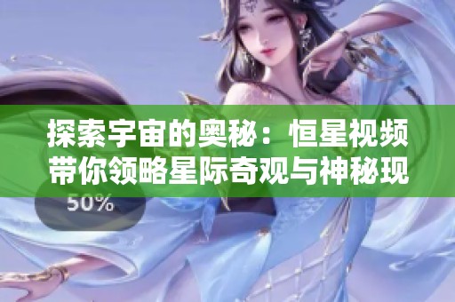 探索宇宙的奥秘：恒星视频带你领略星际奇观与神秘现象