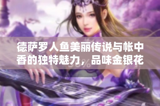 德萨罗人鱼美丽传说与帐中香的独特魅力，品味金银花露的清新滋味
