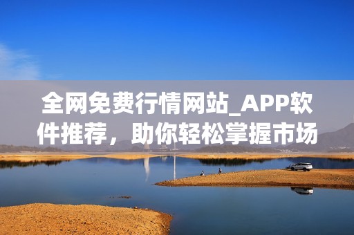 全网免费行情网站_APP软件推荐，助你轻松掌握市场动态