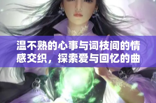 温不熟的心事与词枝间的情感交织，探索爱与回忆的曲折旅程