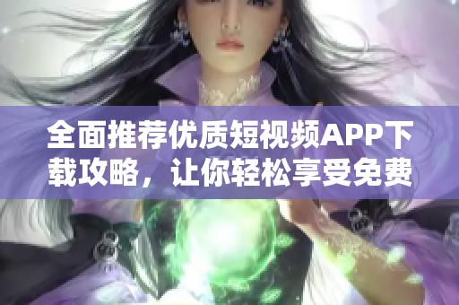 全面推荐优质短视频APP下载攻略，让你轻松享受免费短视频乐趣