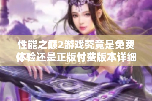 性能之巅2游戏究竟是免费体验还是正版付费版本详细解读