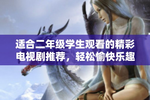 适合二年级学生观看的精彩电视剧推荐，轻松愉快乐趣多