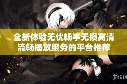 全新体验无忧畅享无损高清流畅播放服务的平台推荐