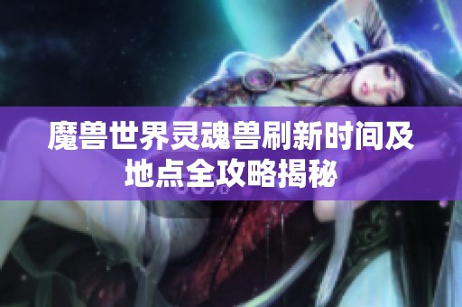 魔兽世界灵魂兽刷新时间及地点全攻略揭秘