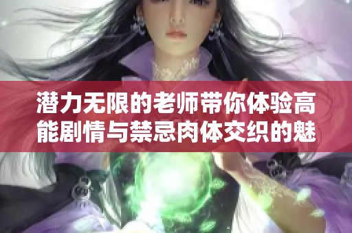 潜力无限的老师带你体验高能剧情与禁忌肉体交织的魅力世界