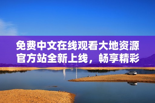 免费中文在线观看大地资源官方站全新上线，畅享精彩内容